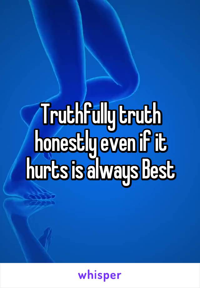 Truthfully truth honestly even if it hurts is always Best