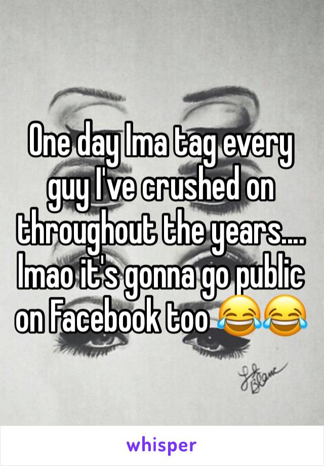 One day Ima tag every guy I've crushed on throughout the years.... lmao it's gonna go public on Facebook too 😂😂