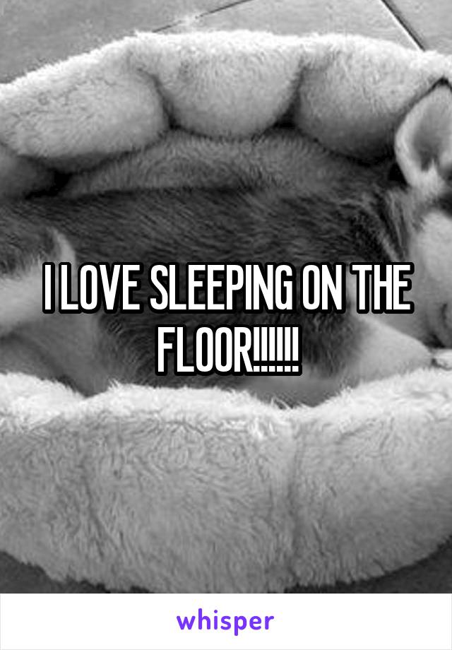 I LOVE SLEEPING ON THE FLOOR!!!!!!