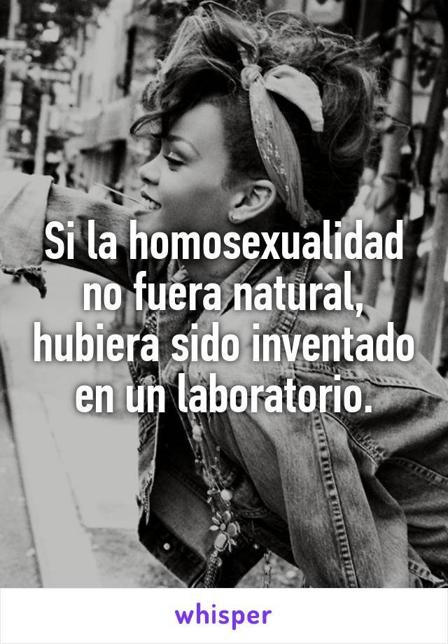 Si la homosexualidad no fuera natural, hubiera sido inventado en un laboratorio.