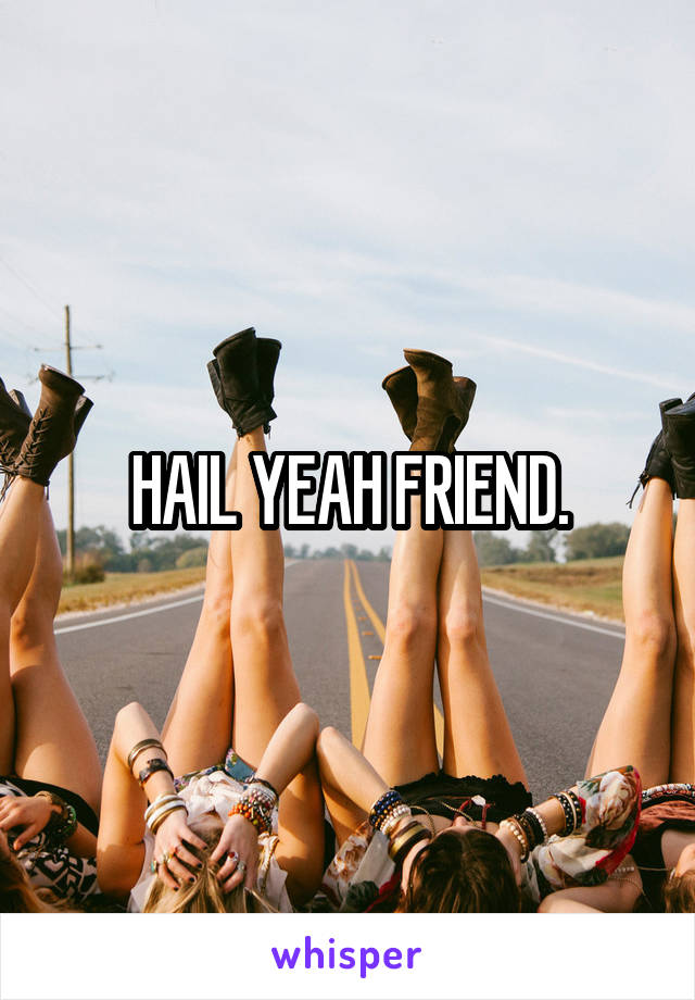 HAIL YEAH FRIEND.