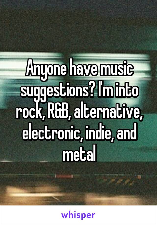 Anyone have music suggestions? I'm into rock, R&B, alternative, electronic, indie, and metal