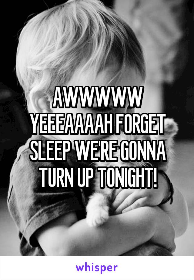 AWWWWW YEEEAAAAH FORGET SLEEP WE'RE GONNA TURN UP TONIGHT!