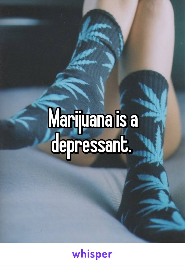 Marijuana is a depressant. 