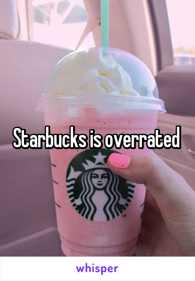 Starbucks is overrated 