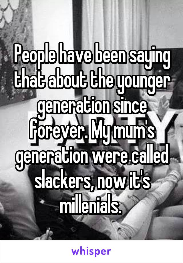 People have been saying that about the younger generation since forever. My mum's generation were called slackers, now it's millenials. 