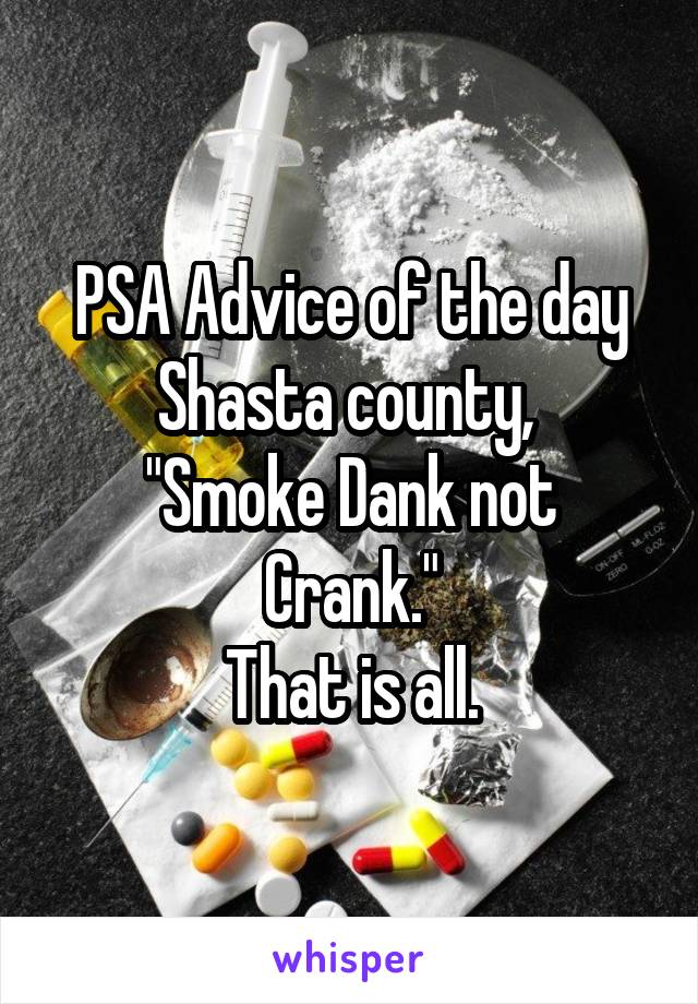 PSA Advice of the day Shasta county, 
"Smoke Dank not Crank."
That is all.