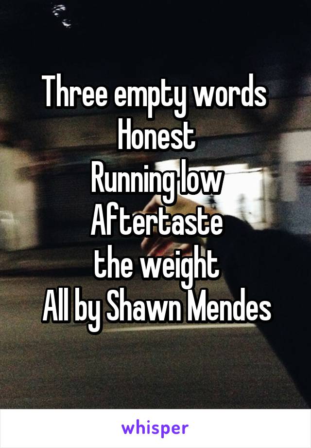 Three empty words 
Honest
Running low
Aftertaste
the weight
All by Shawn Mendes
