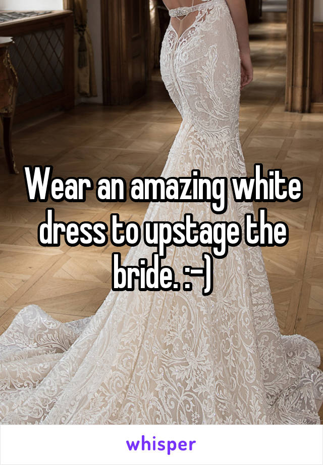 Wear an amazing white dress to upstage the bride. :-)