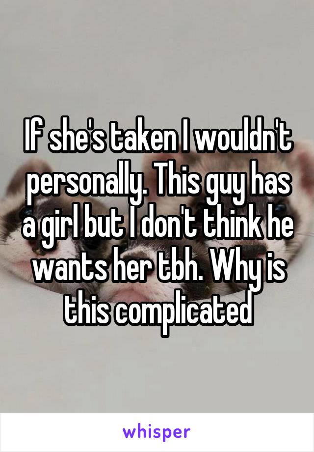 If she's taken I wouldn't personally. This guy has a girl but I don't think he wants her tbh. Why is this complicated