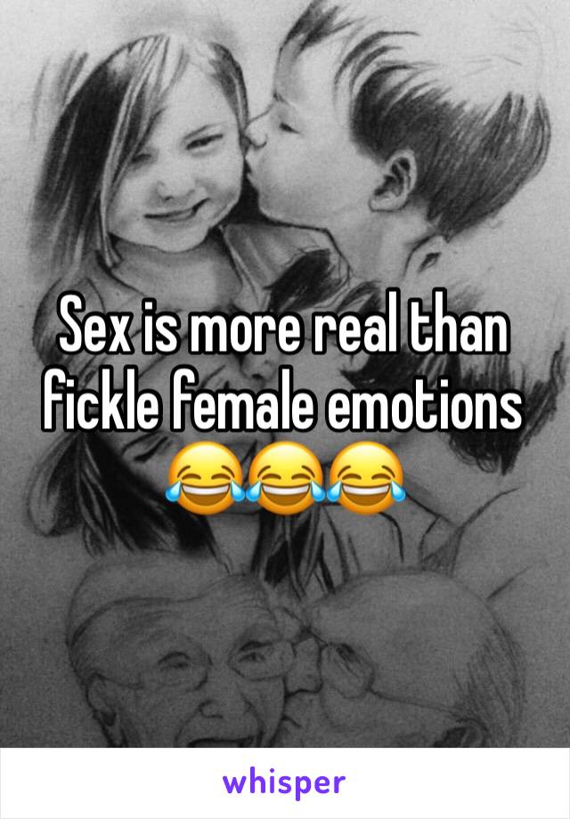 Sex is more real than fickle female emotions 😂😂😂