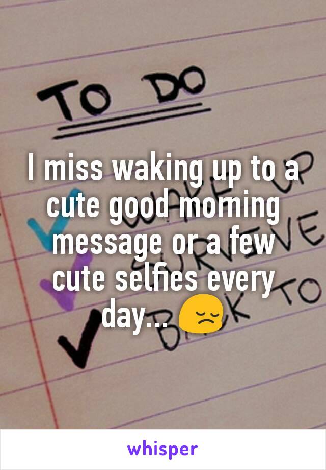 I miss waking up to a cute good morning message or a few cute selfies every day... 😔