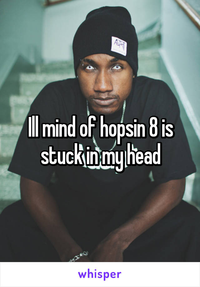 Ill mind of hopsin 8 is stuck in my head