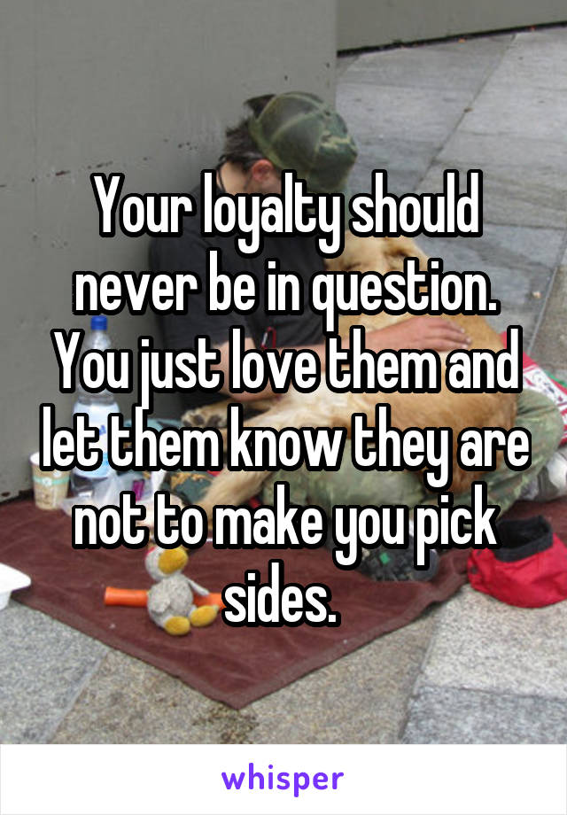 Your loyalty should never be in question. You just love them and let them know they are not to make you pick sides. 