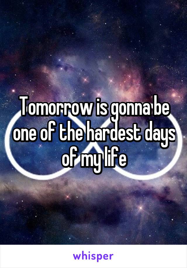 Tomorrow is gonna be one of the hardest days of my life