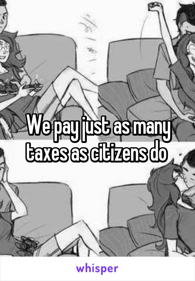 We pay just as many taxes as citizens do 