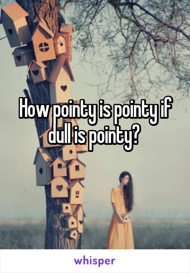 How pointy is pointy if dull is pointy? 
