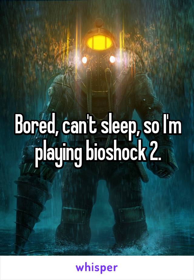 Bored, can't sleep, so I'm playing bioshock 2.