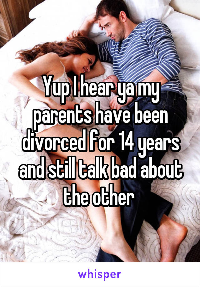 Yup I hear ya my parents have been divorced for 14 years and still talk bad about the other 