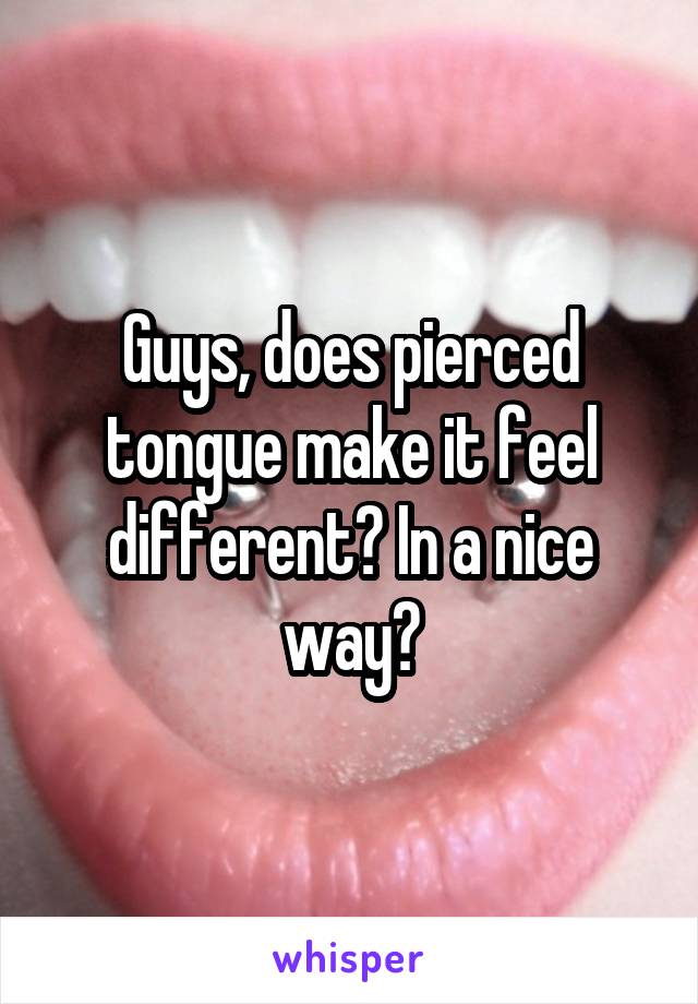 Guys, does pierced tongue make it feel different? In a nice way?