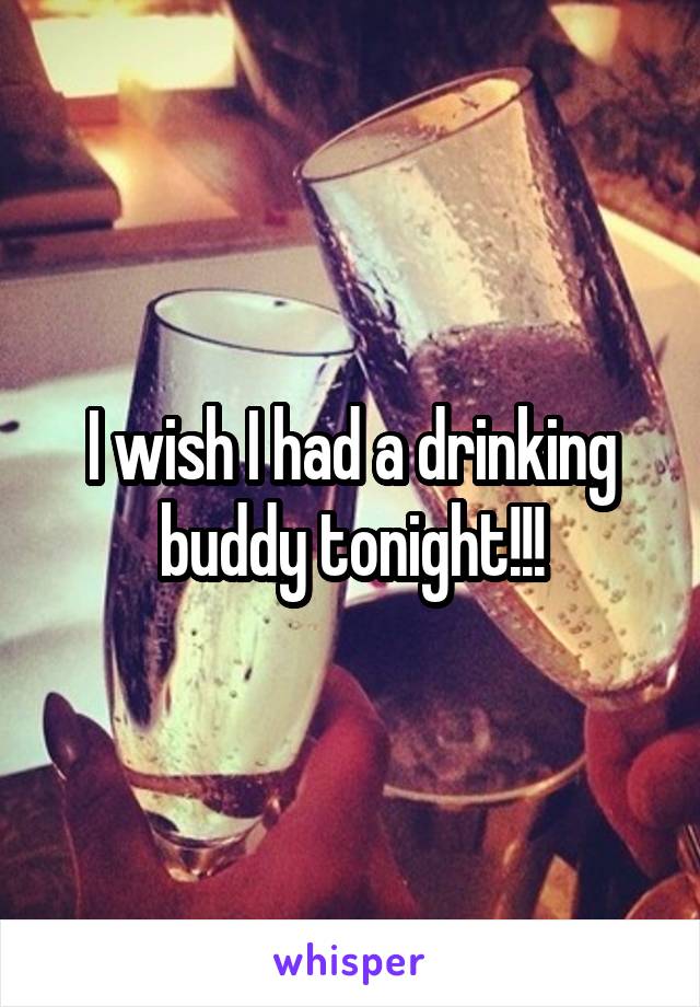 I wish I had a drinking buddy tonight!!!