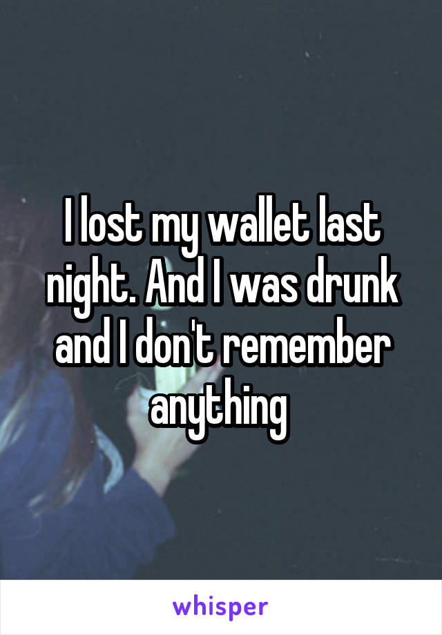 I lost my wallet last night. And I was drunk and I don't remember anything 