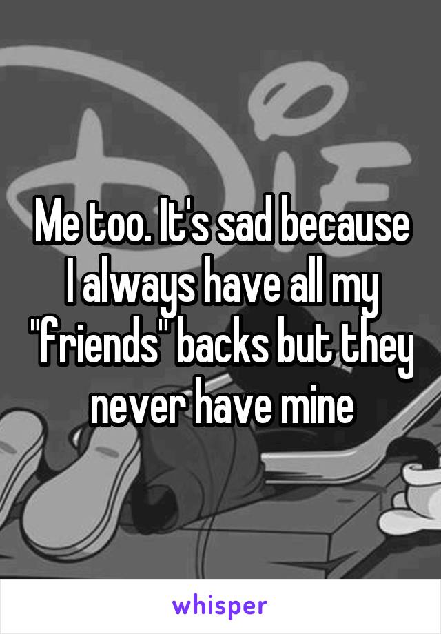 Me too. It's sad because I always have all my "friends" backs but they never have mine