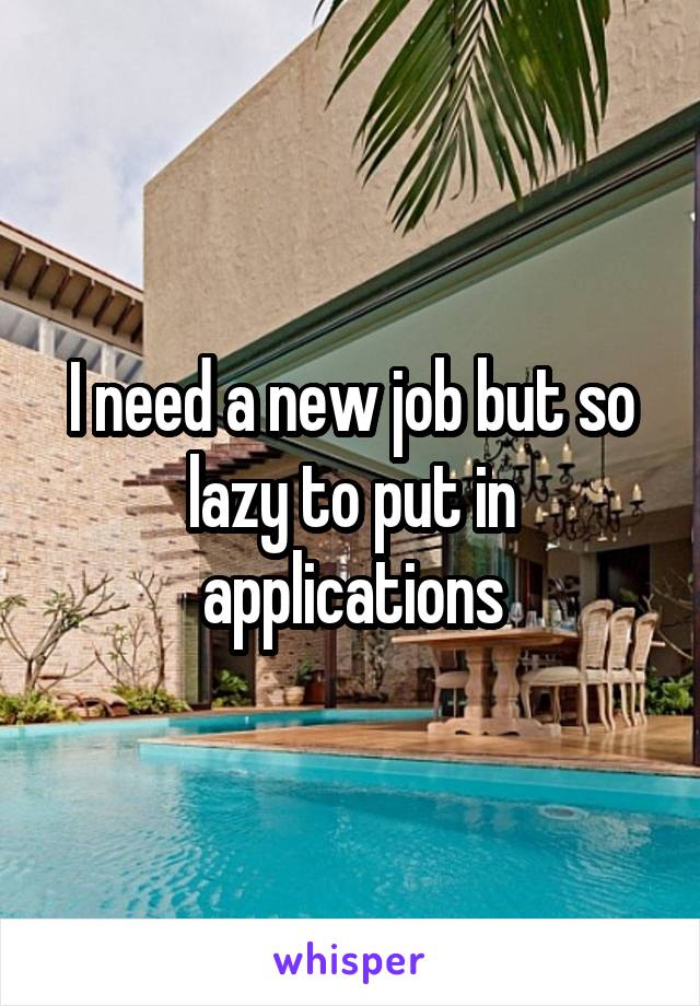 I need a new job but so lazy to put in applications