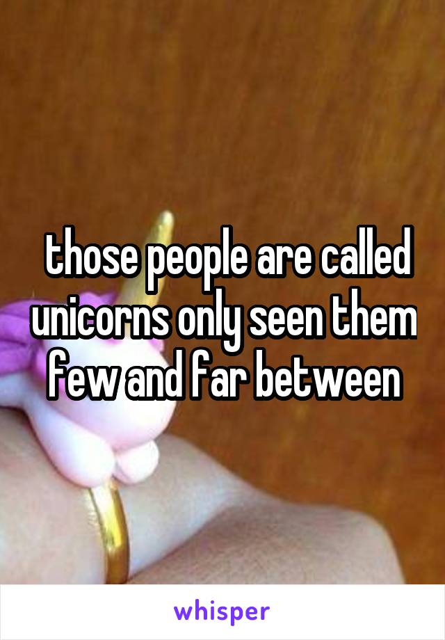  those people are called unicorns only seen them few and far between