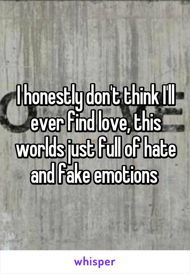 I honestly don't think I'll ever find love, this worlds just full of hate and fake emotions 