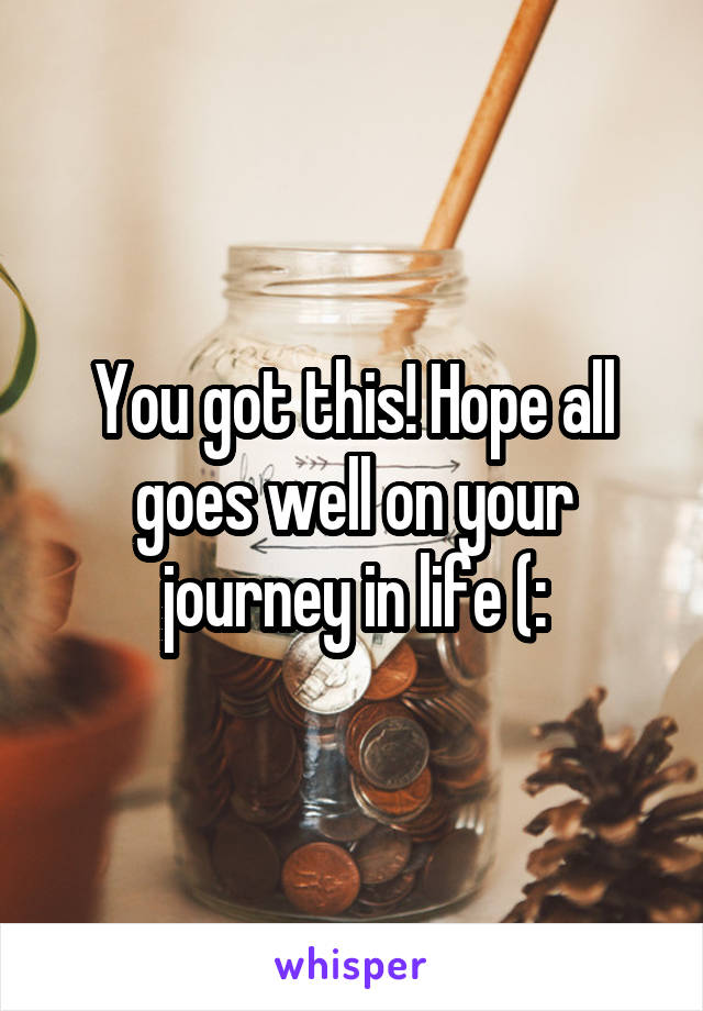 You got this! Hope all goes well on your journey in life (: