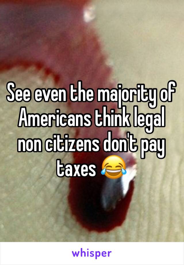 See even the majority of Americans think legal non citizens don't pay taxes 😂