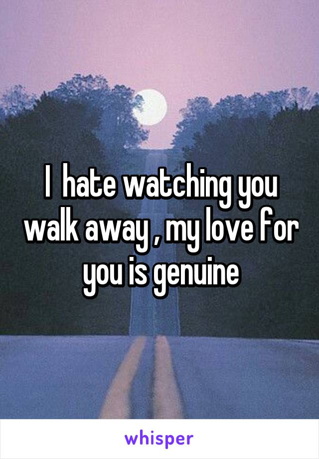 I  hate watching you walk away , my love for you is genuine