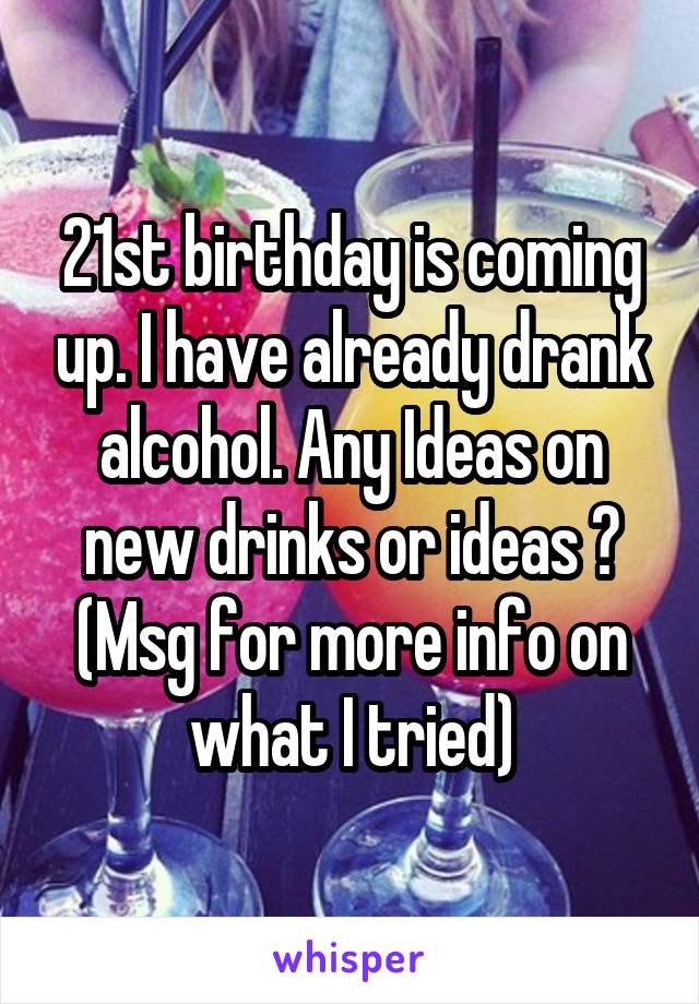 21st birthday is coming up. I have already drank alcohol. Any Ideas on new drinks or ideas ? (Msg for more info on what I tried)