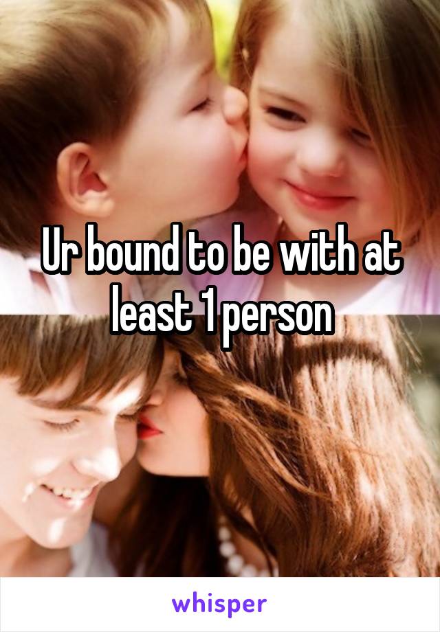 Ur bound to be with at least 1 person
