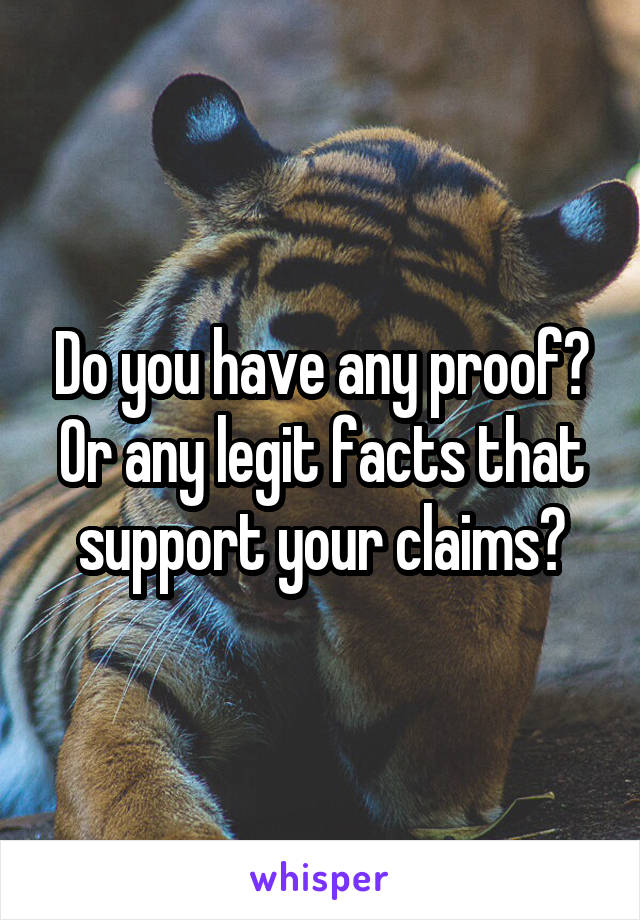 Do you have any proof? Or any legit facts that support your claims?