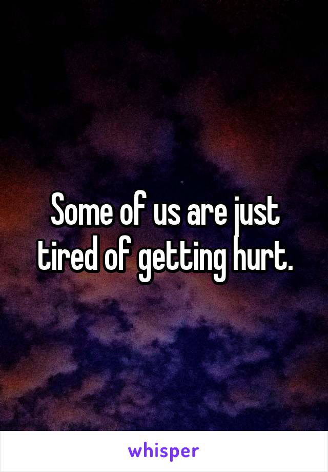 Some of us are just tired of getting hurt.