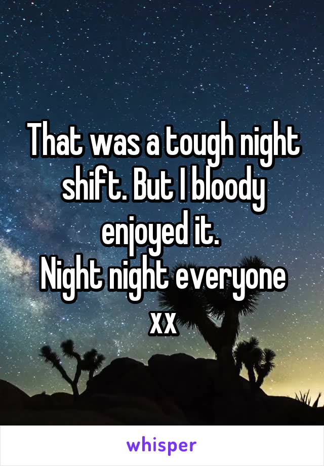 That was a tough night shift. But I bloody enjoyed it. 
Night night everyone xx