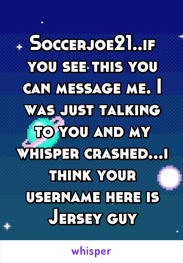 Soccerjoe21..if you see this you can message me. I was just talking to you and my whisper crashed...i think your username here is Jersey guy