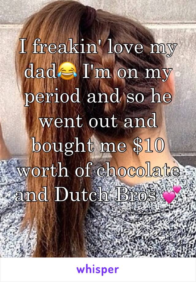 I freakin' love my dad😂 I'm on my period and so he went out and bought me $10 worth of chocolate and Dutch Bros 💕