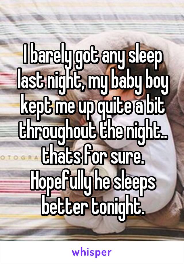 I barely got any sleep last night, my baby boy kept me up quite a bit throughout the night.. thats for sure. Hopefully he sleeps better tonight.