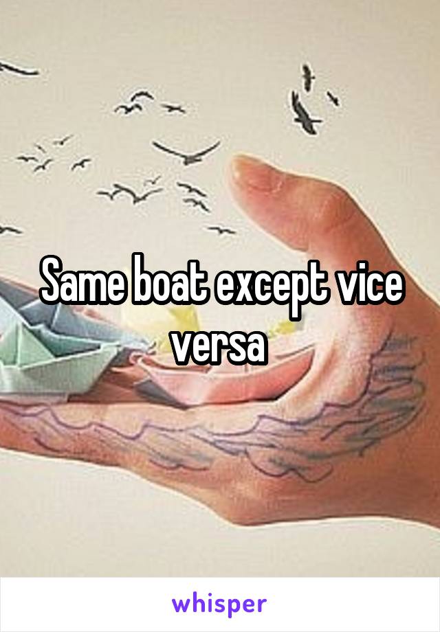 Same boat except vice versa 