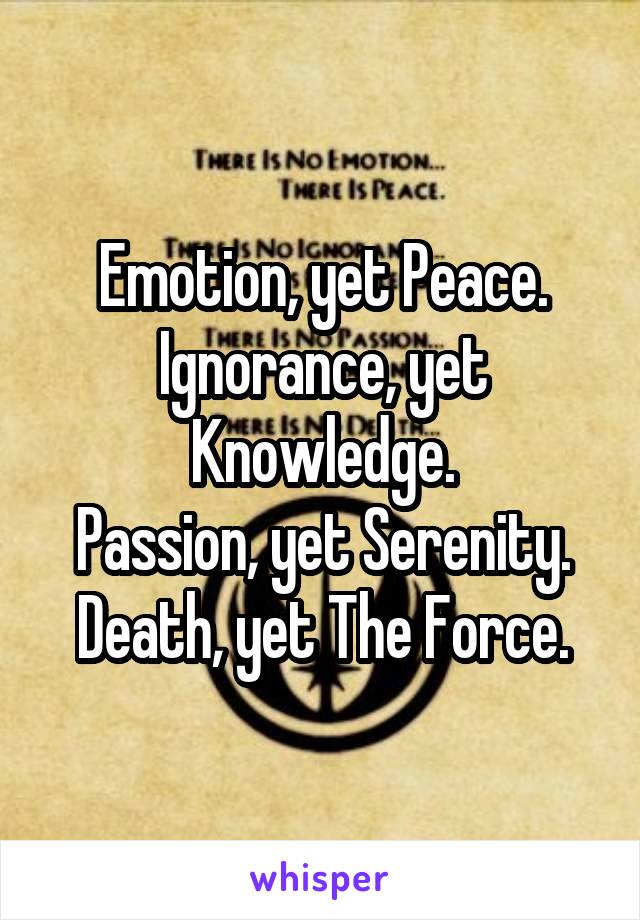 Emotion, yet Peace.
Ignorance, yet Knowledge.
Passion, yet Serenity.
Death, yet The Force.