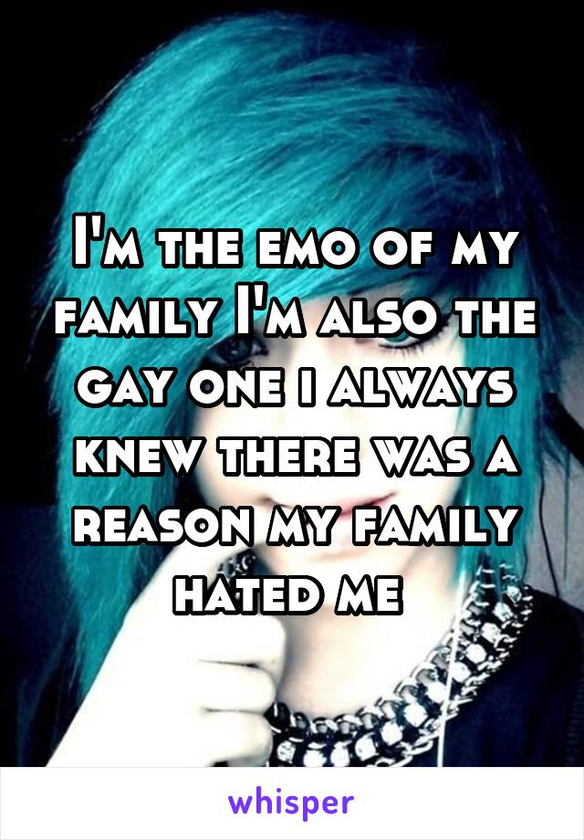 I'm the emo of my family I'm also the gay one i always knew there was a reason my family hated me 