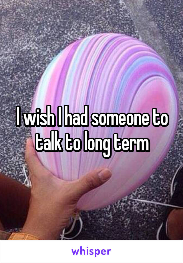 I wish I had someone to talk to long term