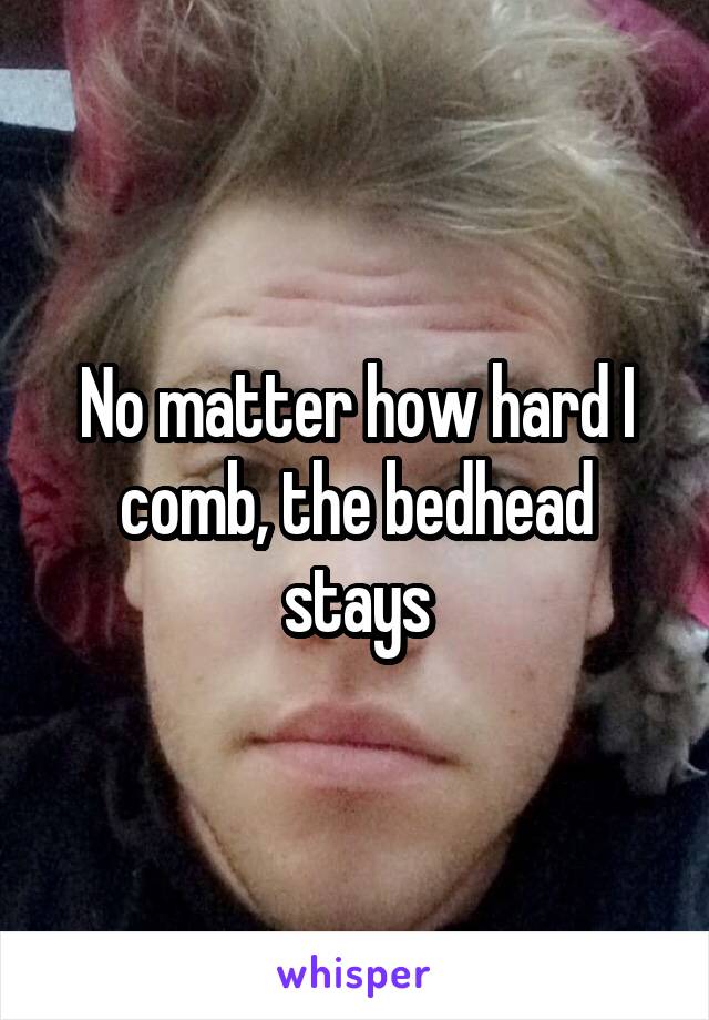 No matter how hard I comb, the bedhead stays