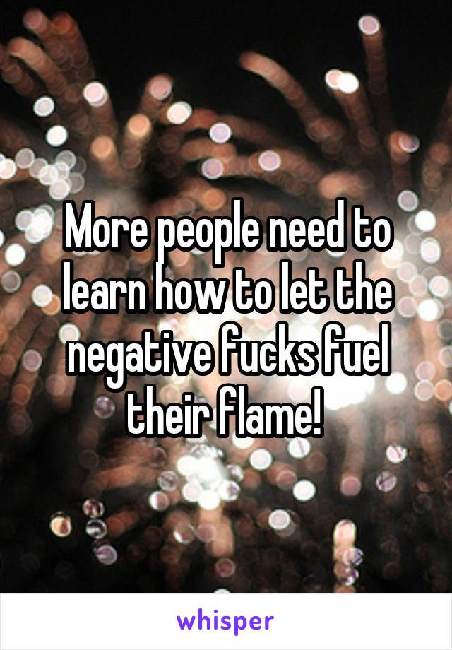 More people need to learn how to let the negative fucks fuel their flame! 