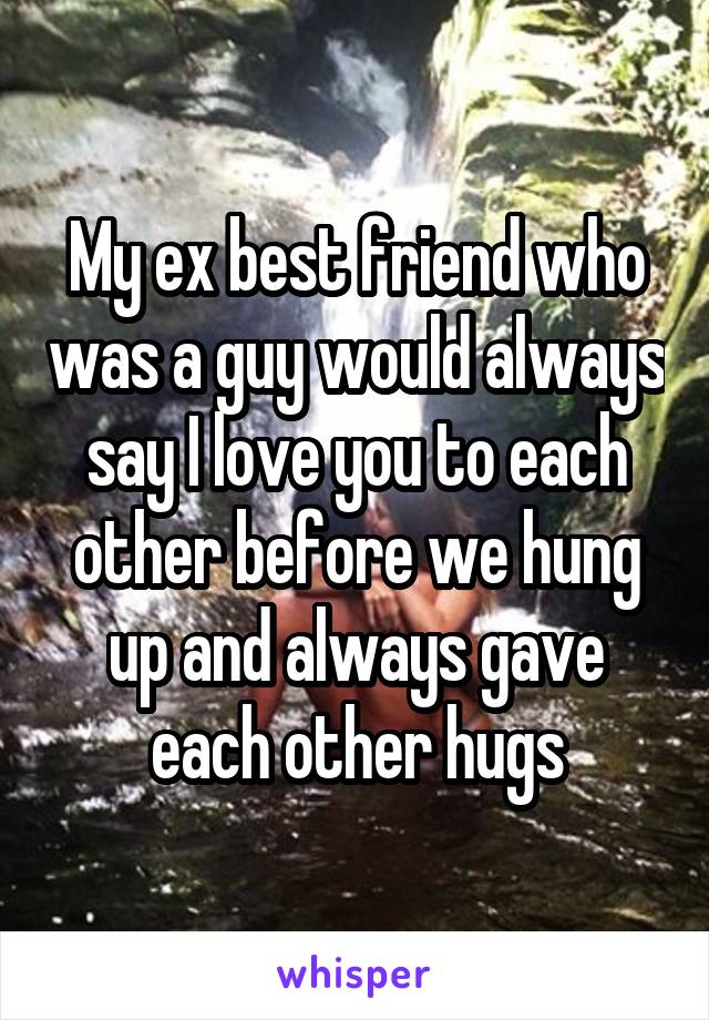 My ex best friend who was a guy would always say I love you to each other before we hung up and always gave each other hugs