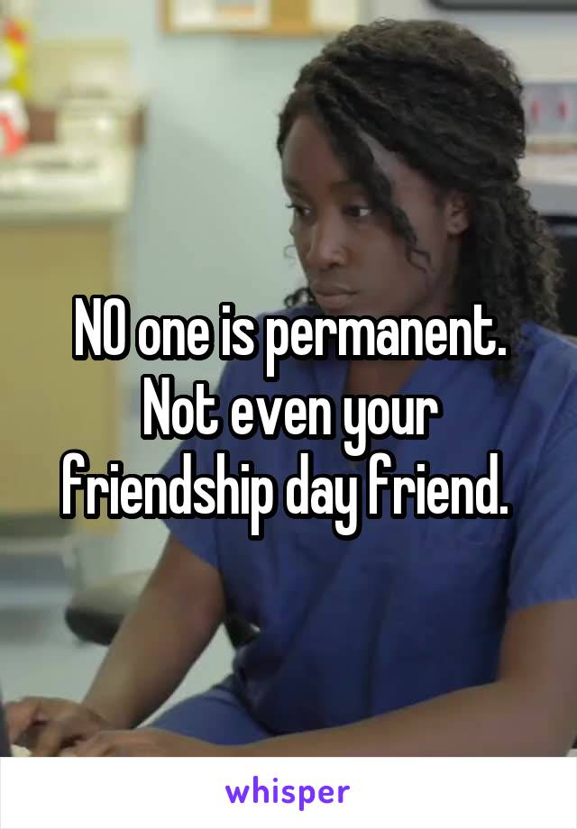 NO one is permanent. Not even your friendship day friend. 