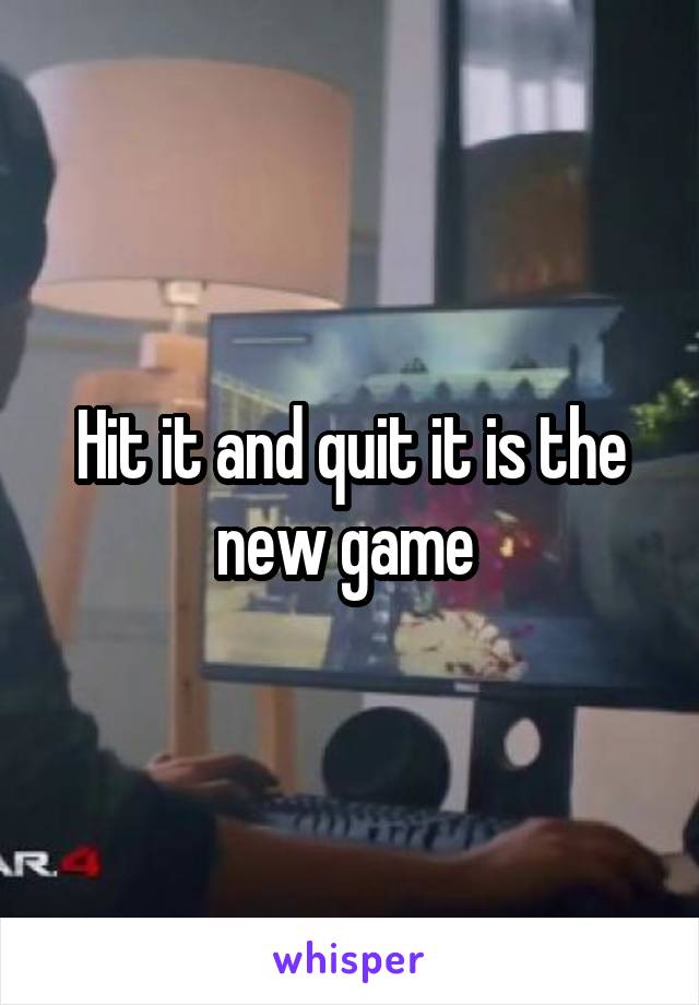 Hit it and quit it is the new game 